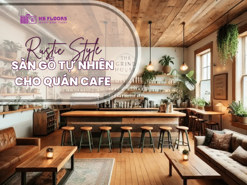 Sàn Gỗ Tự Nhiên Cho Quán Cafe Phong Cách Rustic: Mẫu Đẹp & Giá Tốt 1 San Go Tu Nhien Cho Quan Cafe Phong Cach Rustic